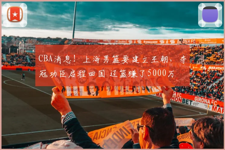 CBA消息！上海男篮要建立王朝，夺冠功臣启程回国 辽篮赚了5000万